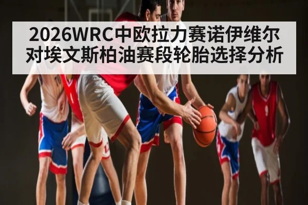2026WRC中欧拉力赛诺伊维尔对埃文斯柏油赛段轮胎选择分析
