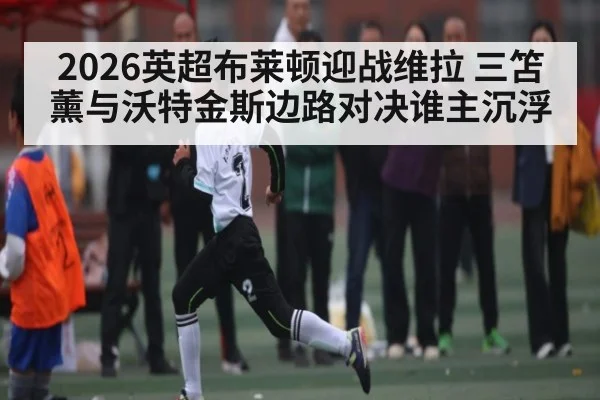 2026英超布莱顿迎战维拉 三笘薰与沃特金斯边路对决谁主沉浮