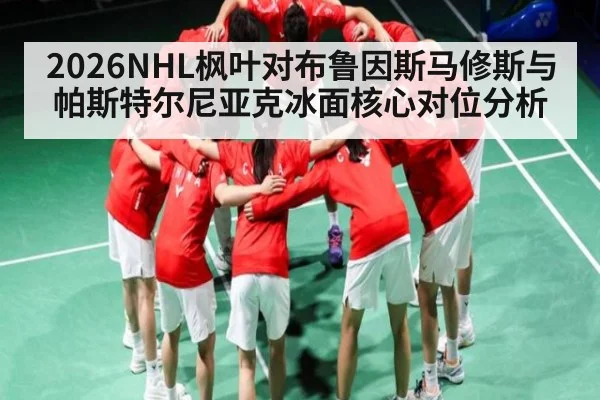 2026NHL枫叶对布鲁因斯马修斯与帕斯特尔尼亚克冰面核心对位分析