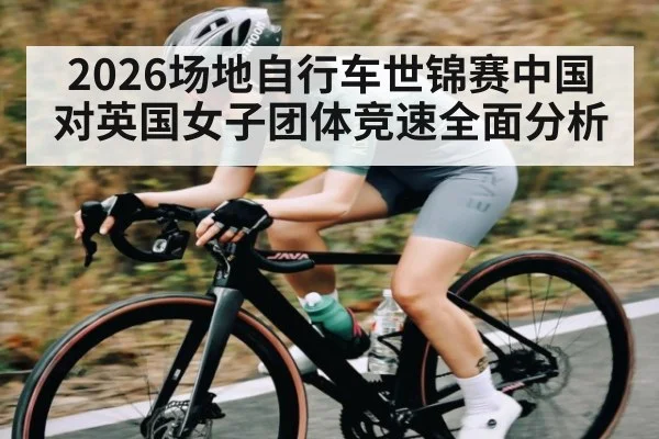 2026场地自行车世锦赛中国对英国女子团体竞速全面分析