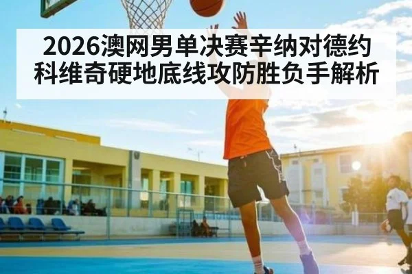 2026澳网男单决赛辛纳对德约科维奇硬地底线攻防胜负手解析