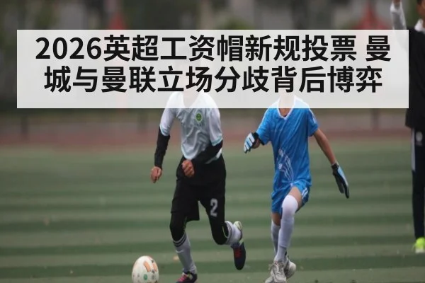 2026英超工资帽新规投票 曼城与曼联立场分歧背后博弈