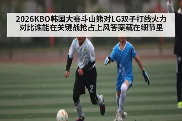 2026KBO韩国大赛斗山熊对LG双子打线火力对比谁能在关键战抢占上风答案藏在细节里