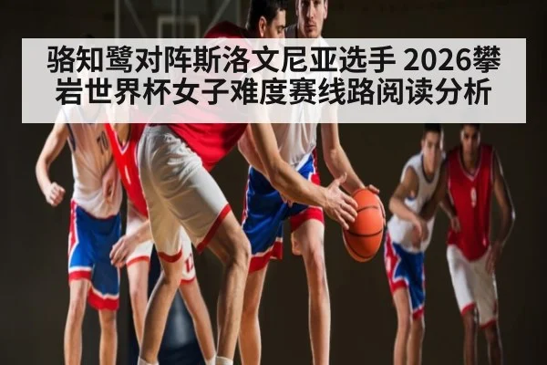骆知鹭对阵斯洛文尼亚选手 2026攀岩世界杯女子难度赛线路阅读分析 - kaiyun